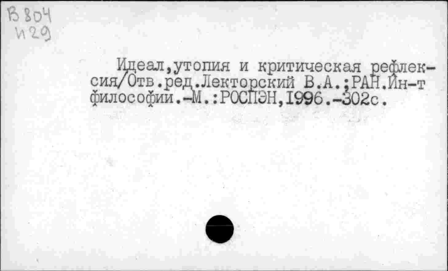 ﻿Идеал,утопия и критическая рефлек сия/Отв.ред.Лекторский В.А.;РАН.Ин-т фил ос офии.-М.:РОСПЭН,1996.-302с.